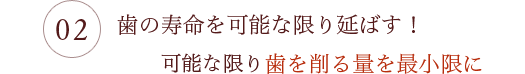 歯の寿命を可能な限り延ばす！可能な限り歯を削る量を最小限に