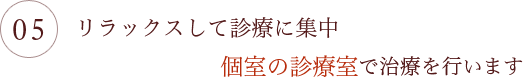 リラックスして診療に集中個室の診療室で治療を行います